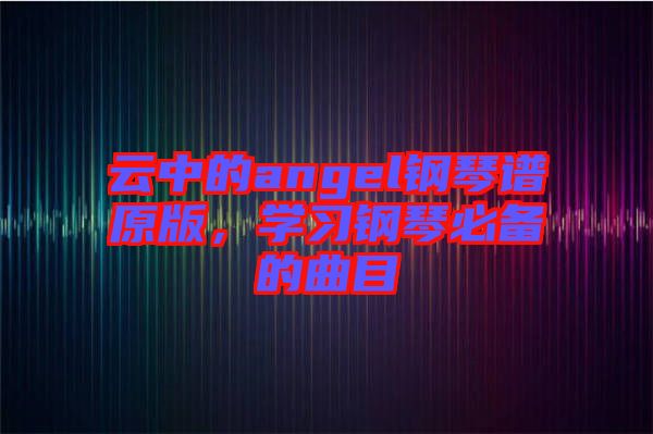 云中的angel鋼琴譜原版，學(xué)習(xí)鋼琴必備的曲目