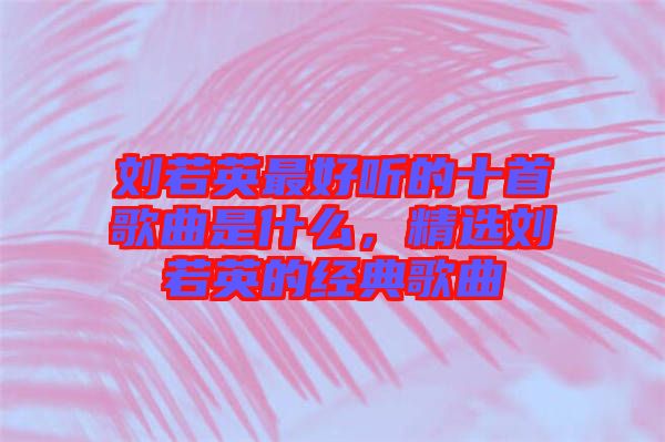 劉若英最好聽的十首歌曲是什么，精選劉若英的經(jīng)典歌曲