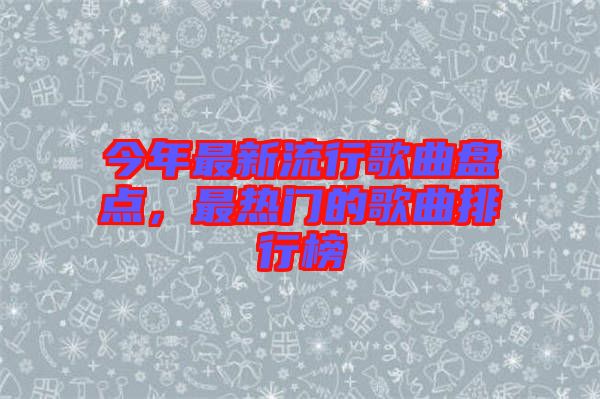 今年最新流行歌曲盤點，最熱門的歌曲排行榜