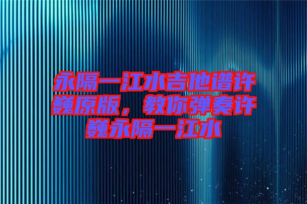 永隔一江水吉他譜許巍原版，教你彈奏許巍永隔一江水