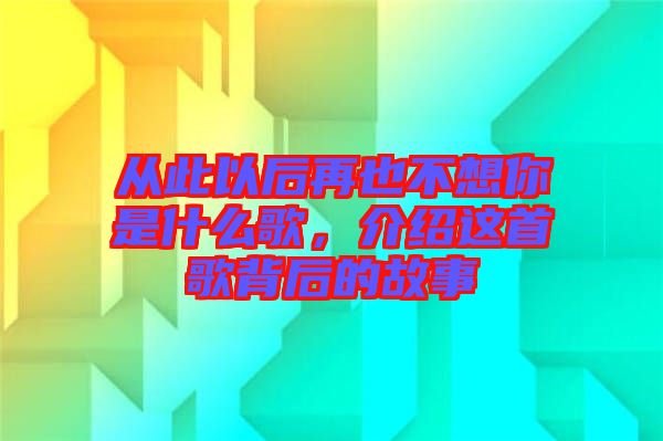 從此以后再也不想你是什么歌，介紹這首歌背后的故事