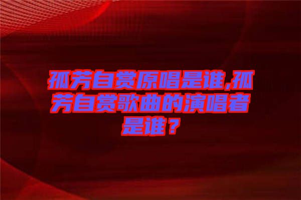 孤芳自賞原唱是誰,孤芳自賞歌曲的演唱者是誰？