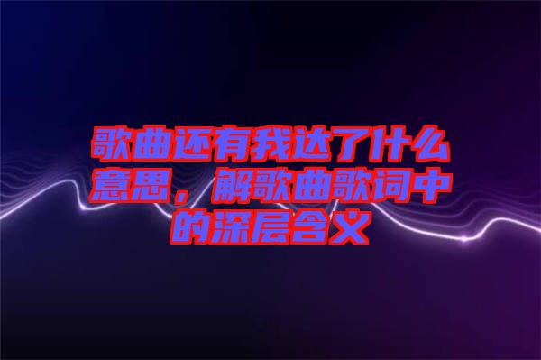 歌曲還有我達了什么意思，解歌曲歌詞中的深層含義