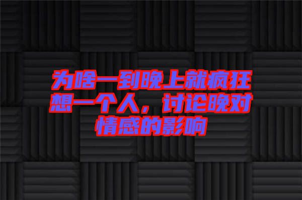 為啥一到晚上就瘋狂想一個人，討論晚對情感的影響