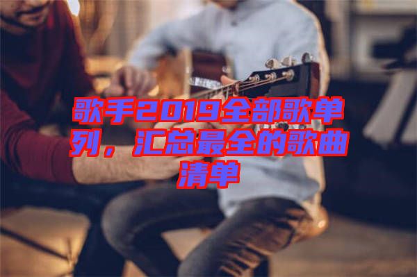 歌手2019全部歌單列，匯總最全的歌曲清單