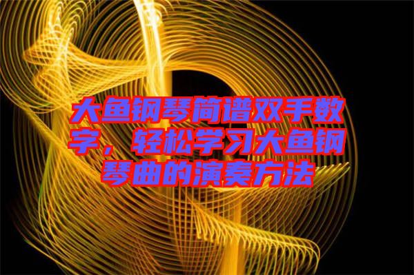 大魚鋼琴簡譜雙手?jǐn)?shù)字，輕松學(xué)習(xí)大魚鋼琴曲的演奏方法