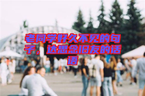 老同學好久不見的句子，達思念舊友的話語