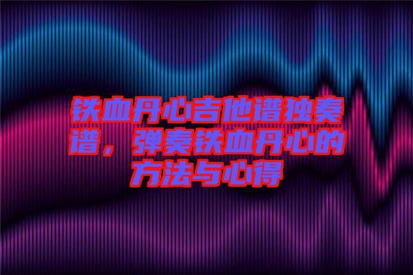 鐵血丹心吉他譜獨奏譜，彈奏鐵血丹心的方法與心得