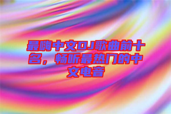 最嗨中文DJ歌曲前十名，暢聽最熱門的中文電音