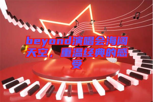 beyond演唱會(huì)海闊天空，重溫經(jīng)典的感受