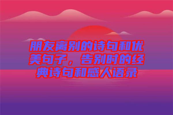 朋友離別的詩句和優(yōu)美句子，告別時的經(jīng)典詩句和感人語錄