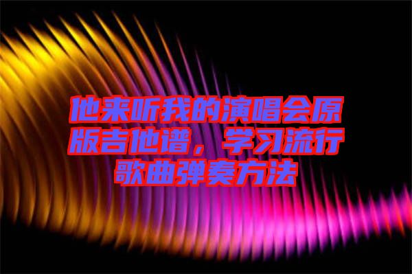 他來(lái)聽我的演唱會(huì)原版吉他譜，學(xué)習(xí)流行歌曲彈奏方法