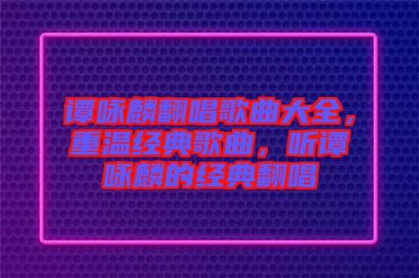 譚詠麟翻唱歌曲大全，重溫經(jīng)典歌曲，聽譚詠麟的經(jīng)典翻唱