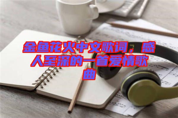 金魚花火中文歌詞，感人至深的一首愛情歌曲