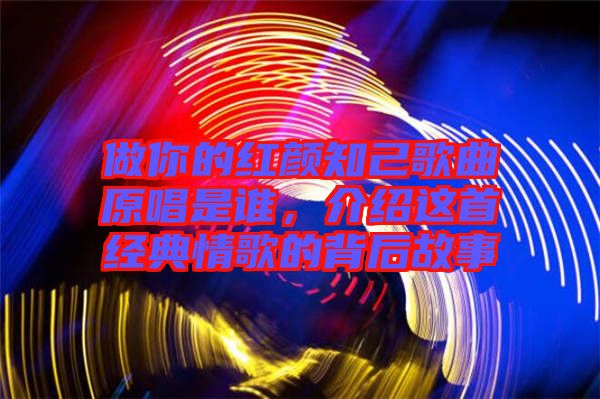 做你的紅顏知己歌曲原唱是誰，介紹這首經(jīng)典情歌的背后故事