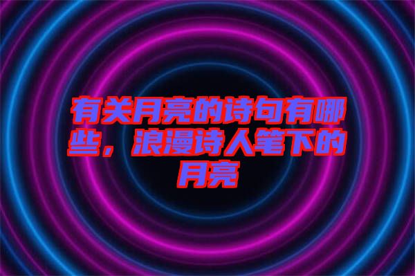 有關(guān)月亮的詩句有哪些，浪漫詩人筆下的月亮