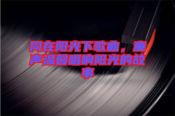 同在陽光下歌曲，童聲溫馨唱響陽光的故事