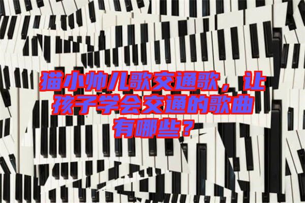 貓小帥兒歌交通歌，讓孩子學(xué)會(huì)交通的歌曲有哪些？