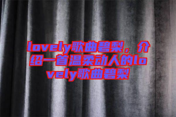 lovely歌曲碧梨，介紹一首溫柔動人的lovely歌曲碧梨