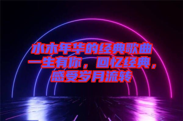 水木年華的經(jīng)典歌曲一生有你，回憶經(jīng)典，感受歲月流轉(zhuǎn)