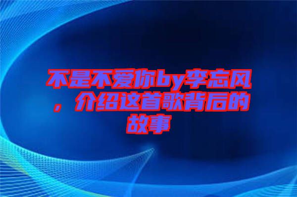 不是不愛你by李忘風(fēng)，介紹這首歌背后的故事