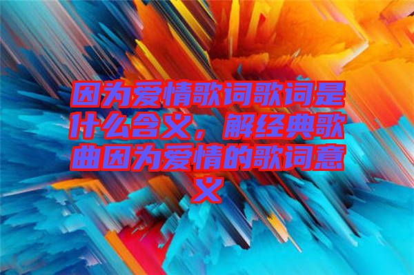 因為愛情歌詞歌詞是什么含義，解經(jīng)典歌曲因為愛情的歌詞意義