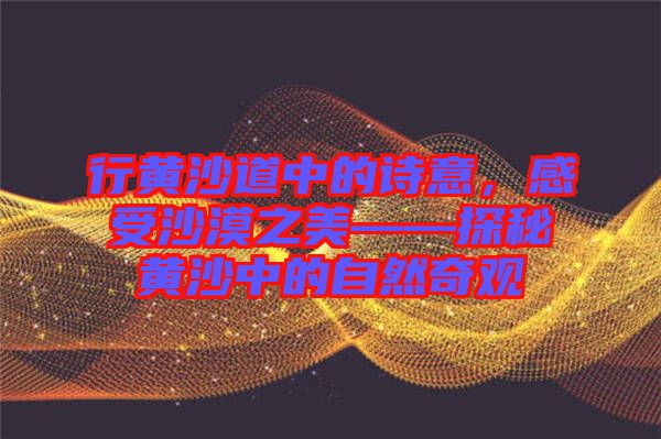 行黃沙道中的詩(shī)意，感受沙漠之美——探秘黃沙中的自然奇觀