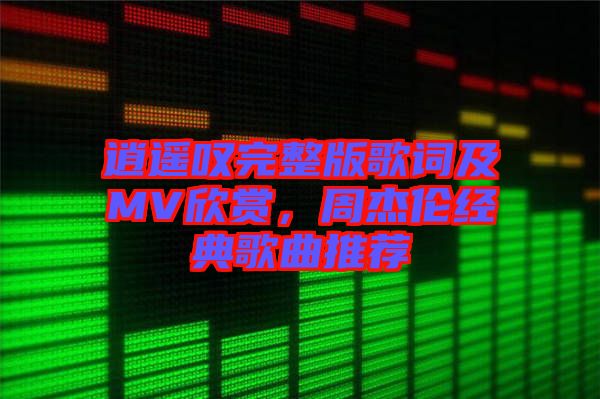 逍遙嘆完整版歌詞及MV欣賞，周杰倫經(jīng)典歌曲推薦