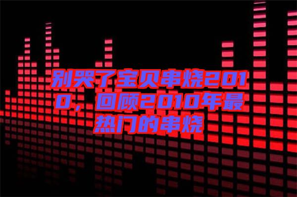 別哭了寶貝串燒2010，回顧2010年最熱門的串燒