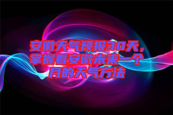 安徽天氣預報30天，掌握看安徽未來一個月的天氣方法