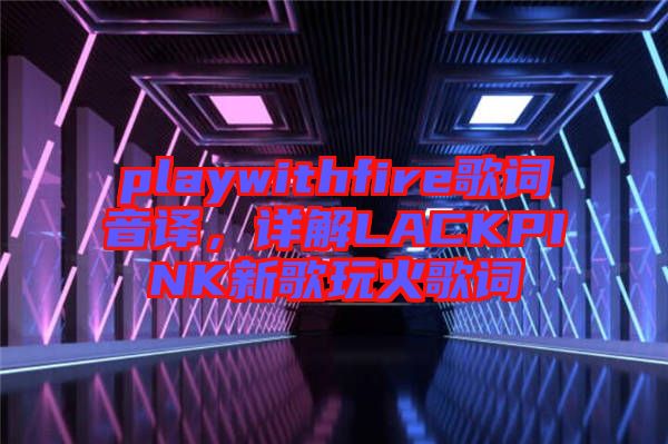 playwithfire歌詞音譯，詳解LACKPINK新歌玩火歌詞