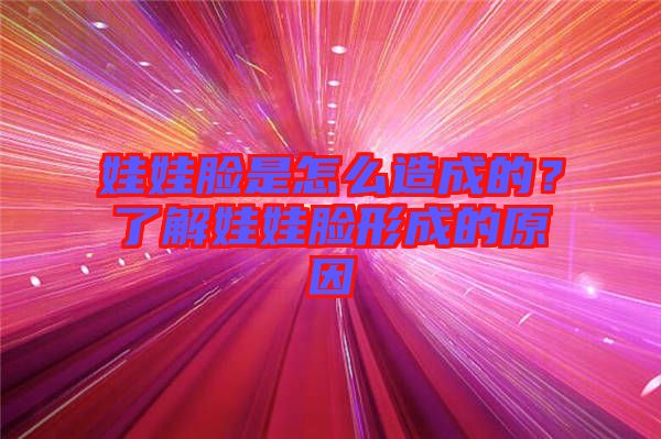 娃娃臉是怎么造成的？了解娃娃臉形成的原因