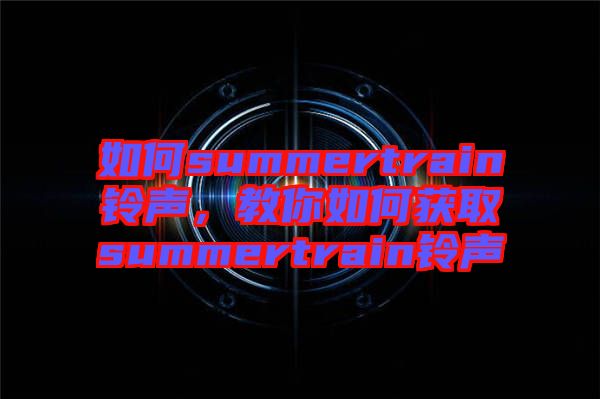 如何summertrain鈴聲，教你如何獲取summertrain鈴聲