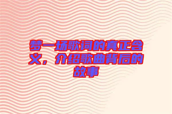 夢一場歌詞的真正含義，介紹歌曲背后的故事