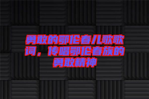 勇敢的鄂倫春兒歌歌詞，傳唱鄂倫春族的勇敢精神