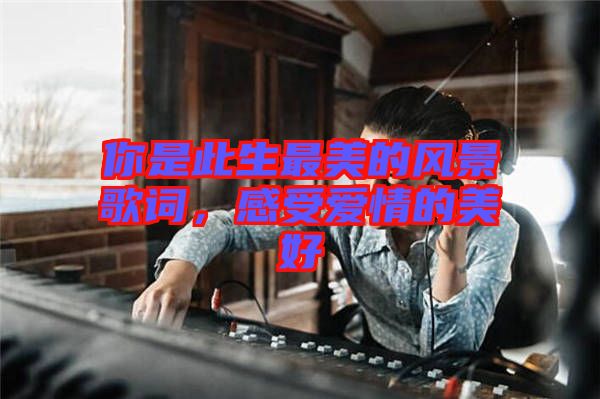 你是此生最美的風景歌詞，感受愛情的美好