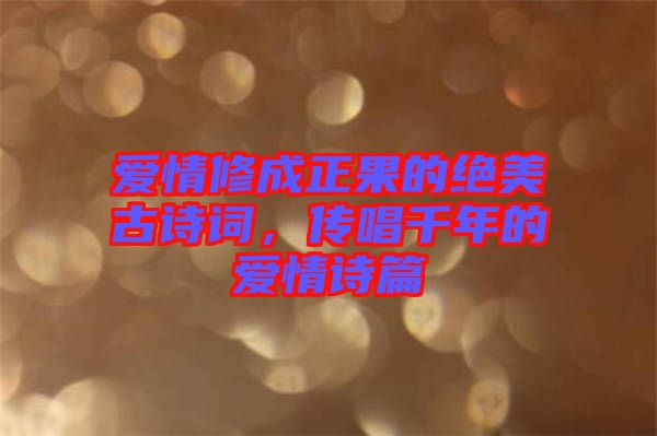 愛情修成正果的絕美古詩詞，傳唱千年的愛情詩篇