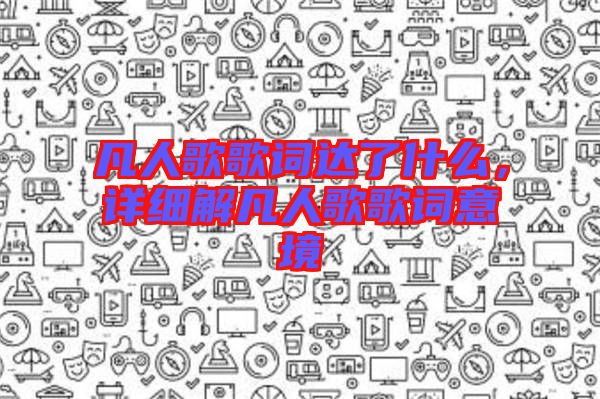 凡人歌歌詞達(dá)了什么，詳細(xì)解凡人歌歌詞意境