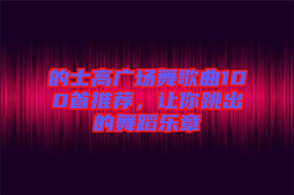 的士高廣場舞歌曲100首推薦，讓你跳出的舞蹈樂章