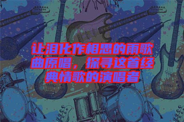 讓淚化作相思的雨歌曲原唱，探尋這首經(jīng)典情歌的演唱者