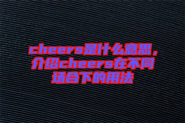 cheers是什么意思，介紹cheers在不同場合下的用法