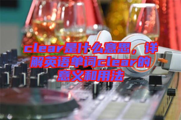 clear是什么意思，詳解英語單詞clear的意義和用法