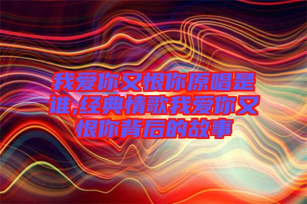 我愛你又恨你原唱是誰,經(jīng)典情歌我愛你又恨你背后的故事