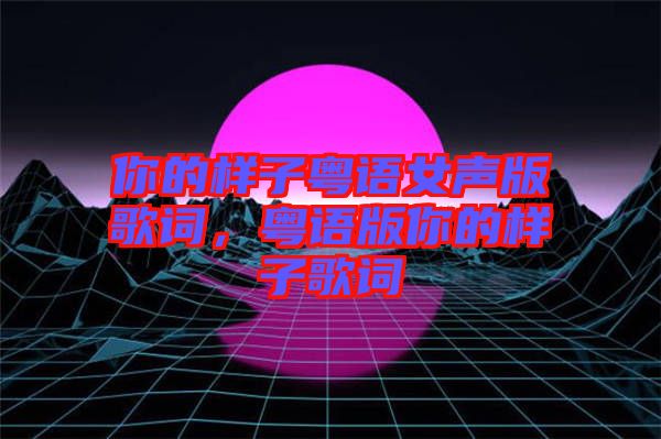 你的樣子粵語女聲版歌詞，粵語版你的樣子歌詞