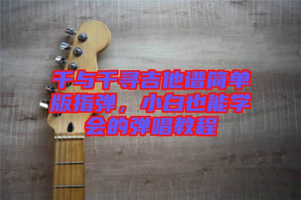 千與千尋吉他譜簡單版指彈，小白也能學會的彈唱教程