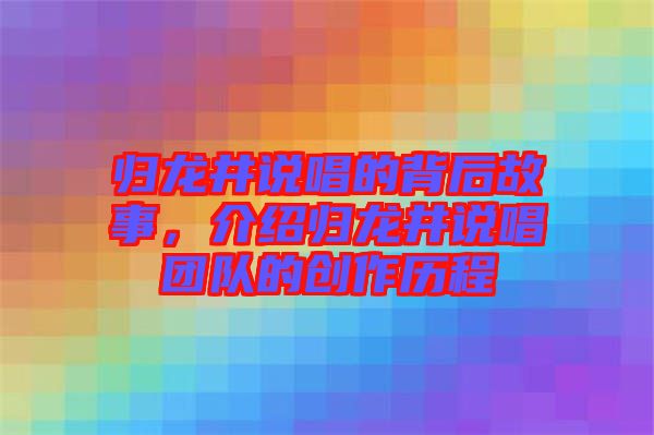 歸龍井說唱的背后故事，介紹歸龍井說唱團(tuán)隊(duì)的創(chuàng)作歷程