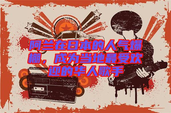 阿蘭在日本的人氣爆棚，成為當(dāng)?shù)刈钍軞g迎的華人歌手