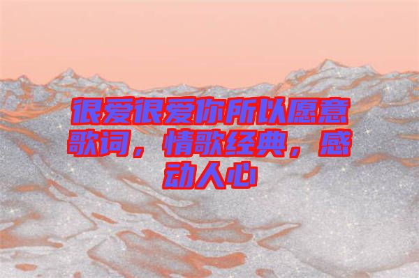 很愛很愛你所以愿意歌詞，情歌經(jīng)典，感動(dòng)人心