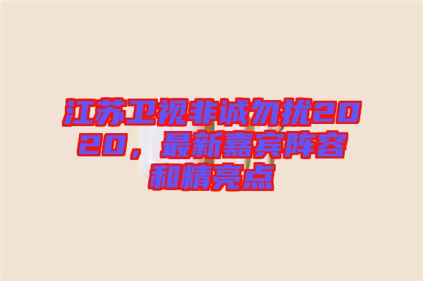 江蘇衛(wèi)視非誠勿擾2020，最新嘉賓陣容和精亮點