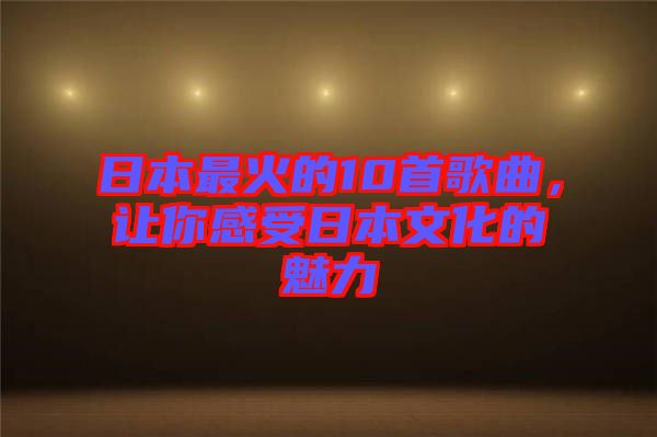 日本最火的10首歌曲，讓你感受日本文化的魅力